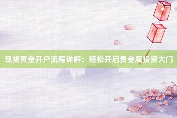 现货黄金开户流程详解：轻松开启贵金属投资大门