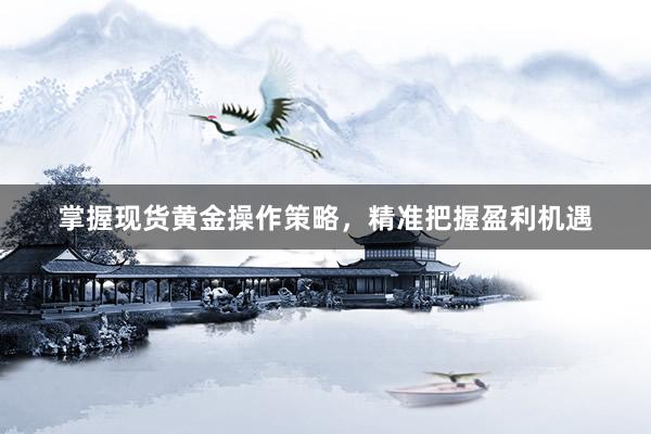 掌握现货黄金操作策略，精准把握盈利机遇