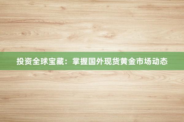 投资全球宝藏：掌握国外现货黄金市场动态