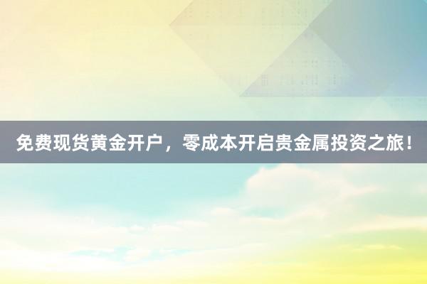 免费现货黄金开户，零成本开启贵金属投资之旅！