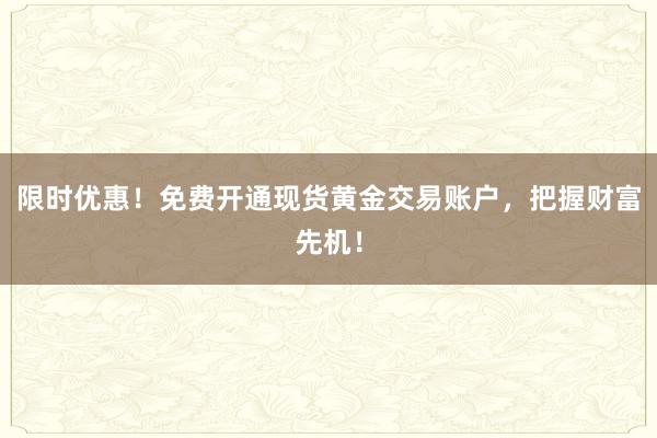 限时优惠！免费开通现货黄金交易账户，把握财富先机！