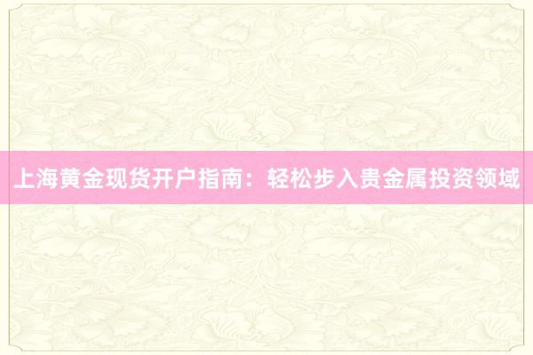 上海黄金现货开户指南：轻松步入贵金属投资领域