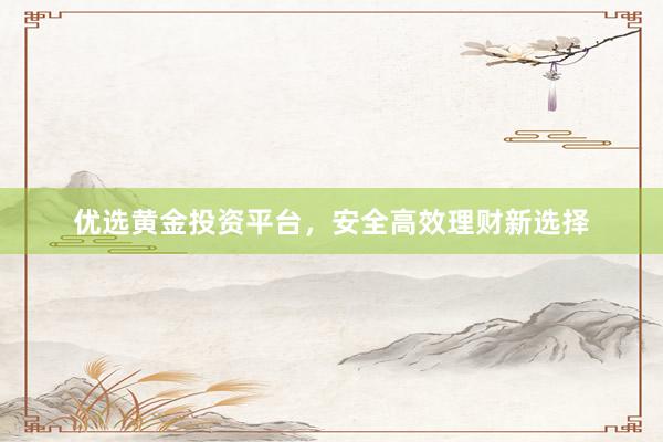 优选黄金投资平台，安全高效理财新选择