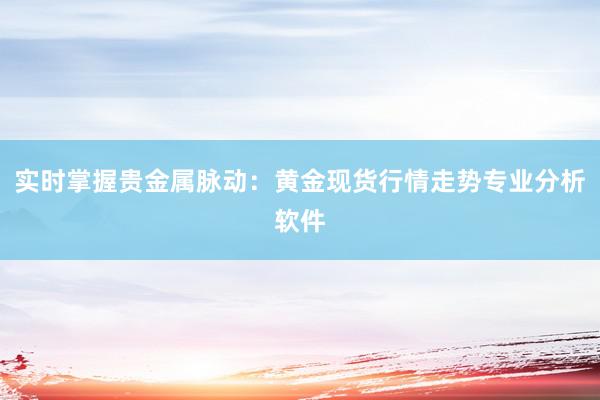实时掌握贵金属脉动：黄金现货行情走势专业分析软件