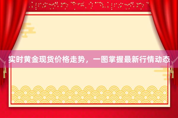实时黄金现货价格走势，一图掌握最新行情动态