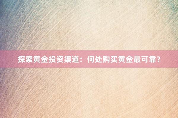 探索黄金投资渠道：何处购买黄金最可靠？