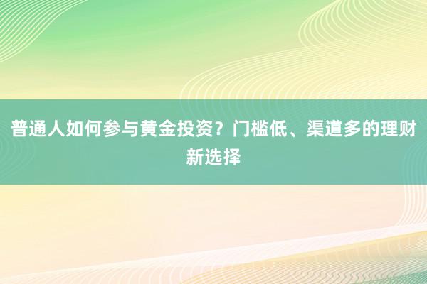 普通人如何参与黄金投资？门槛低、渠道多的理财新选择