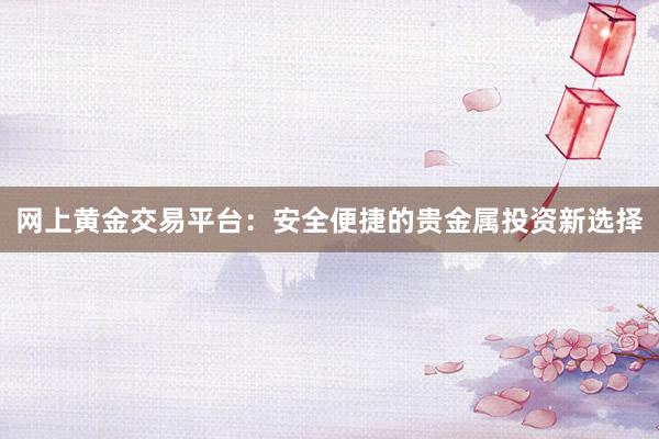 网上黄金交易平台：安全便捷的贵金属投资新选择