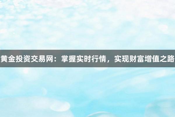 黄金投资交易网：掌握实时行情，实现财富增值之路