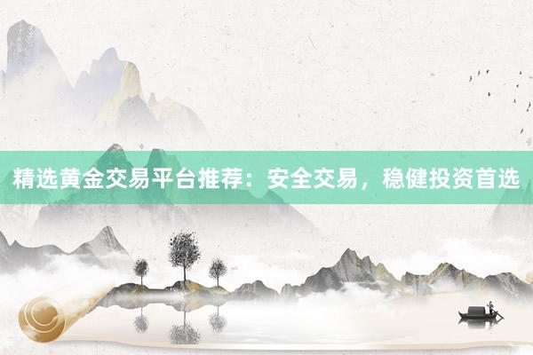 精选黄金交易平台推荐：安全交易，稳健投资首选