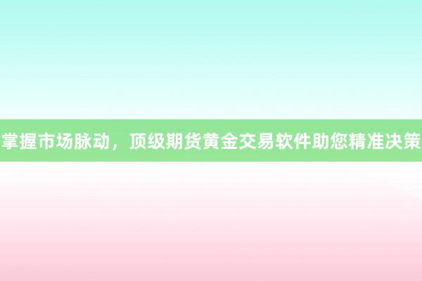 掌握市场脉动，顶级期货黄金交易软件助您精准决策