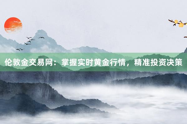 伦敦金交易网：掌握实时黄金行情，精准投资决策