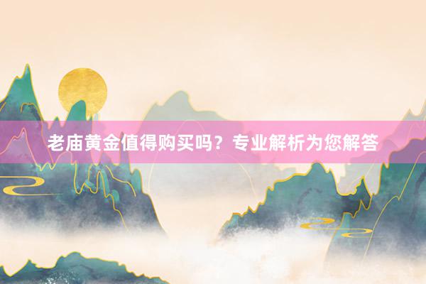 老庙黄金值得购买吗？专业解析为您解答