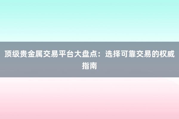 顶级贵金属交易平台大盘点：选择可靠交易的权威指南