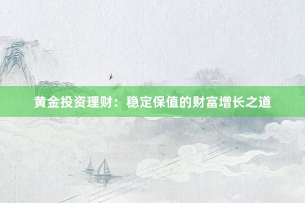 黄金投资理财：稳定保值的财富增长之道
