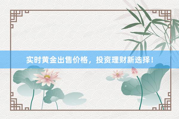 实时黄金出售价格，投资理财新选择！
