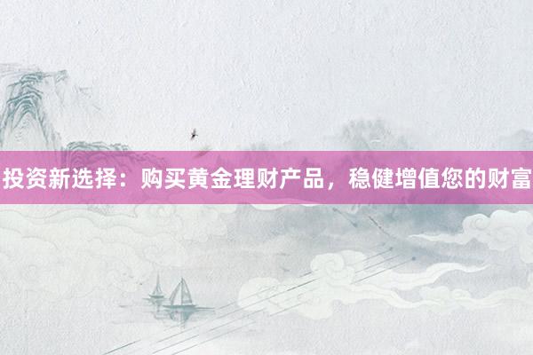投资新选择：购买黄金理财产品，稳健增值您的财富