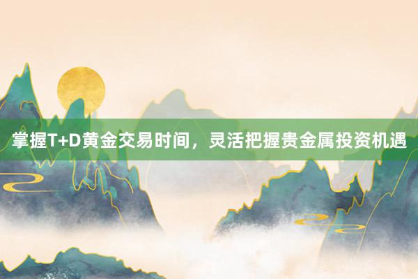 掌握T+D黄金交易时间，灵活把握贵金属投资机遇