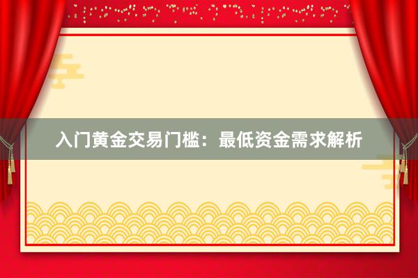 入门黄金交易门槛：最低资金需求解析