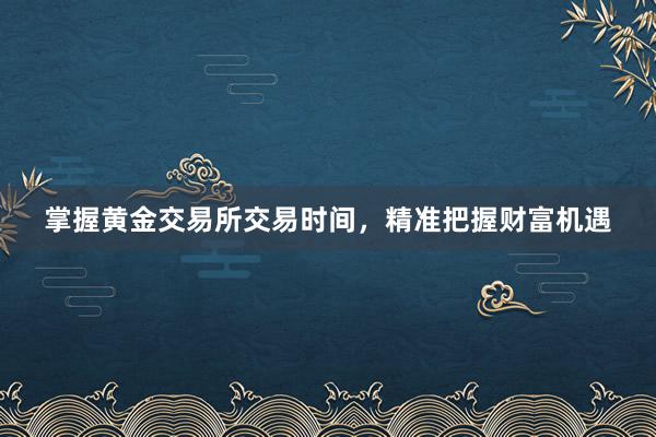 掌握黄金交易所交易时间，精准把握财富机遇