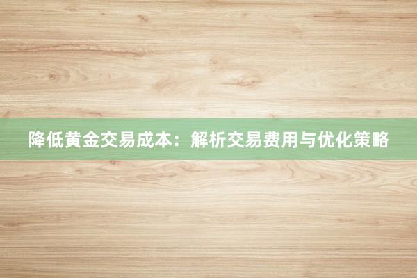 降低黄金交易成本：解析交易费用与优化策略