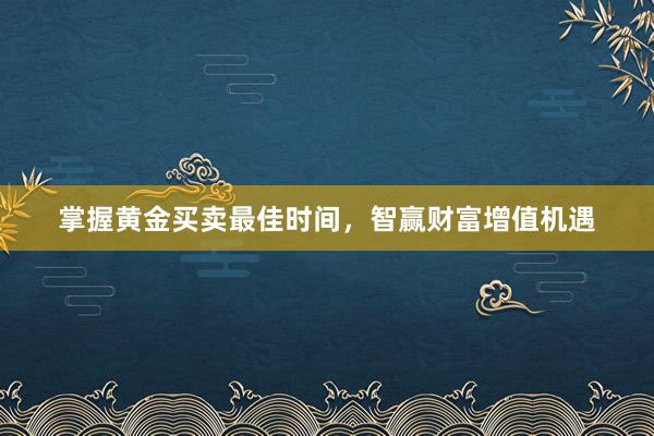 掌握黄金买卖最佳时间，智赢财富增值机遇