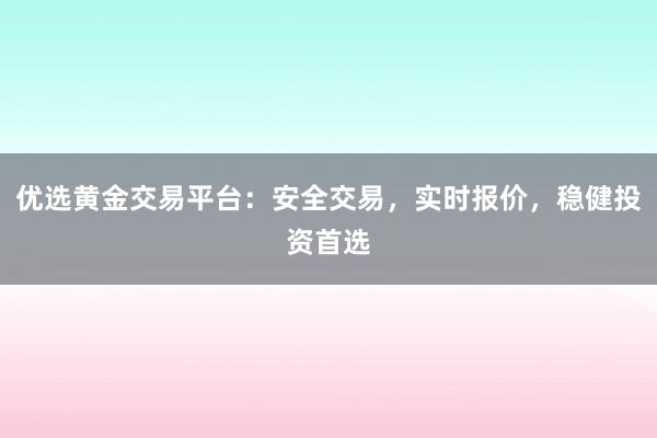 优选黄金交易平台：安全交易，实时报价，稳健投资首选