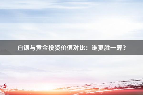 白银与黄金投资价值对比：谁更胜一筹？