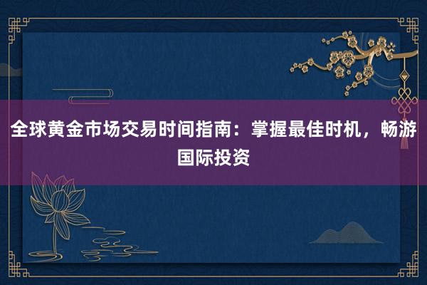 全球黄金市场交易时间指南：掌握最佳时机，畅游国际投资