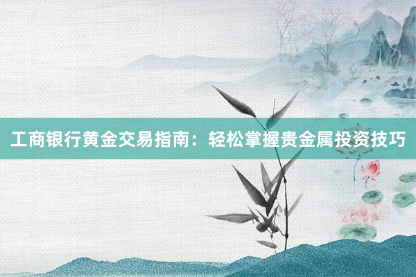工商银行黄金交易指南：轻松掌握贵金属投资技巧