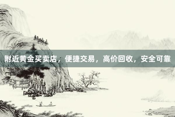 附近黄金买卖店，便捷交易，高价回收，安全可靠