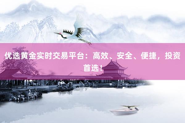 优选黄金实时交易平台：高效、安全、便捷，投资首选！