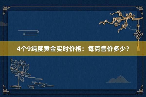 4个9纯度黄金实时价格：每克售价多少？