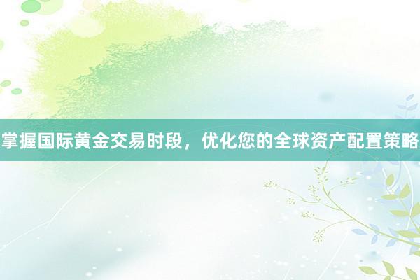 掌握国际黄金交易时段，优化您的全球资产配置策略