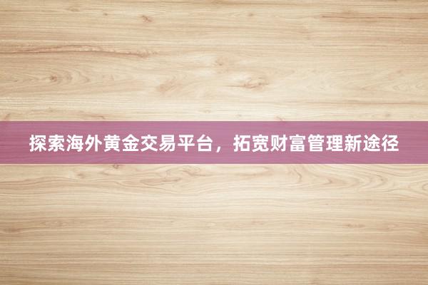 探索海外黄金交易平台，拓宽财富管理新途径